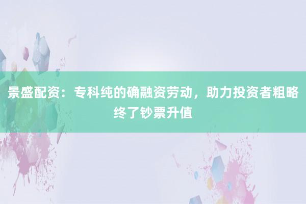景盛配资:专科纯的确融资劳动,助力投资者粗略终了钞票升值