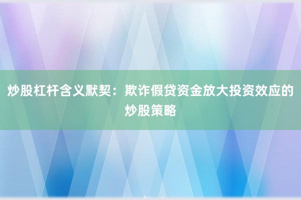 炒股杠杆含义默契:欺诈假贷资金放大投资效应的炒股策略