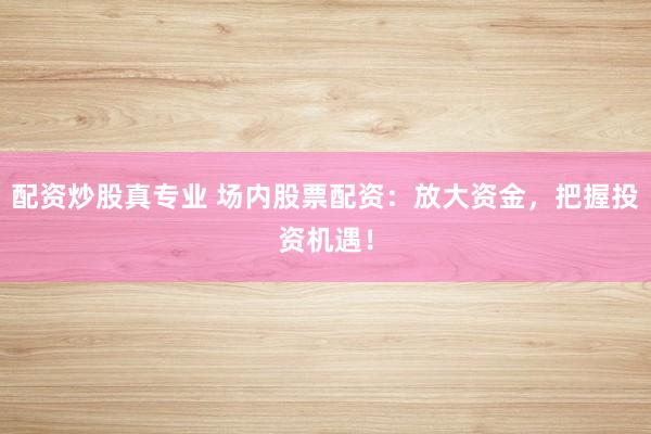 配资炒股真专业 场内股票配资：放大资金，把握投资机遇！