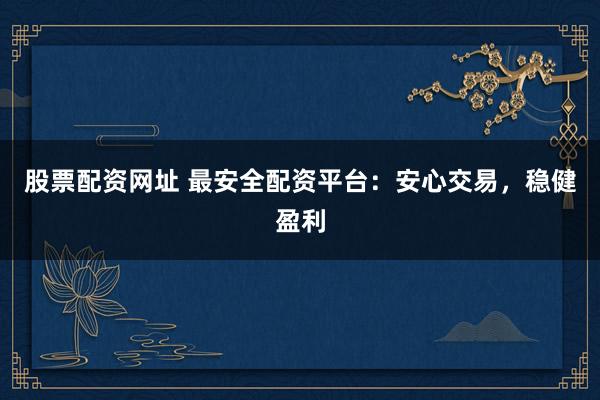 股票配资网址 最安全配资平台:安心交易,稳健盈利