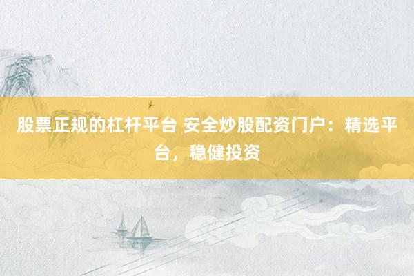 股票正规的杠杆平台 安全炒股配资门户：精选平台，稳健投资