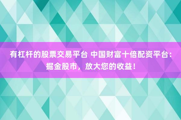 有杠杆的股票交易平台 中国财富十倍配资平台：掘金股市，放大您的收益！