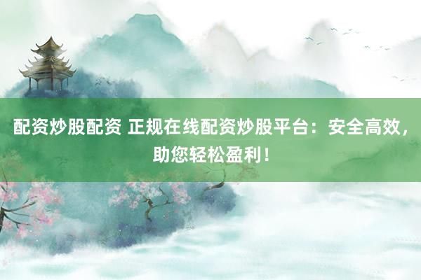 配资炒股配资 正规在线配资炒股平台：安全高效，助您轻松盈利！