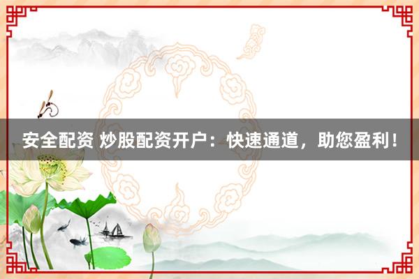 安全配资 炒股配资开户：快速通道，助您盈利！