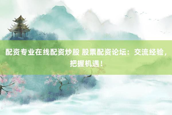 配资专业在线配资炒股 股票配资论坛：交流经验，把握机遇！