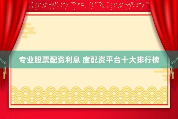 专业股票配资利息 度配资平台十大排行榜