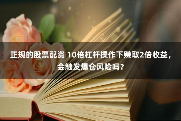 正规的股票配资 10倍杠杆操作下赚取2倍收益，会触发爆仓风险吗？