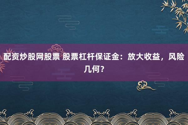 配资炒股网股票 股票杠杆保证金：放大收益，风险几何？