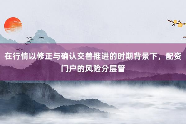 在行情以修正与确认交替推进的时期背景下，配资门户的风险分层管