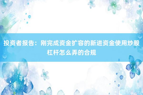投资者报告：刚完成资金扩容的新进资金使用炒股杠杆怎么弄的合规