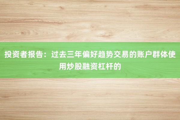 投资者报告：过去三年偏好趋势交易的账户群体使用炒股融资杠杆的