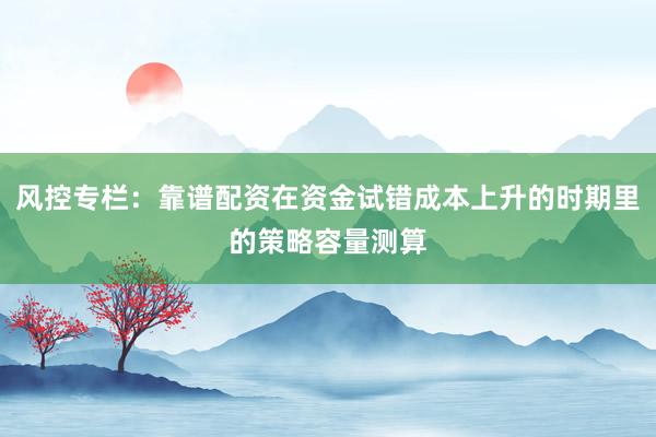 风控专栏：靠谱配资在资金试错成本上升的时期里的策略容量测算