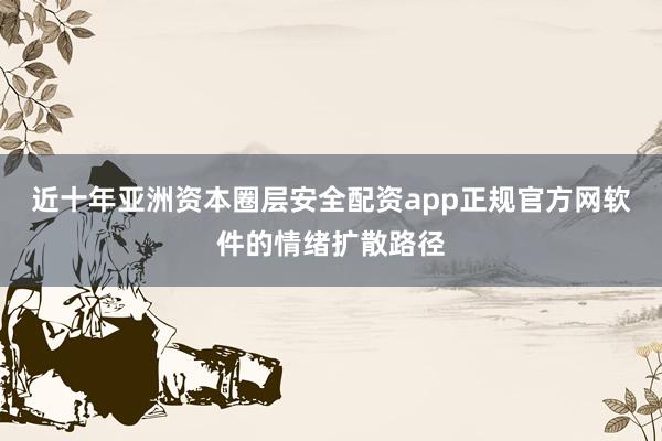近十年亚洲资本圈层安全配资app正规官方网软件的情绪扩散路径