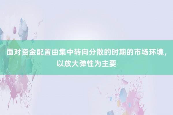 面对资金配置由集中转向分散的时期的市场环境，以放大弹性为主要