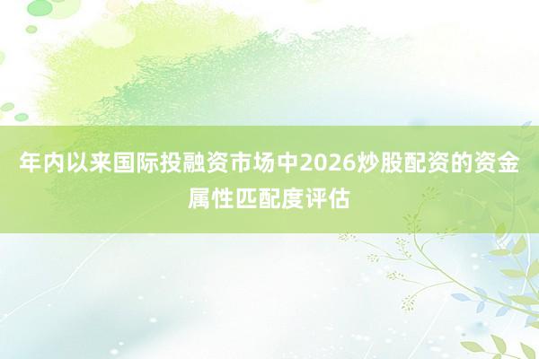 年内以来国际投融资市场中2026炒股配资的资金属性匹配度评估