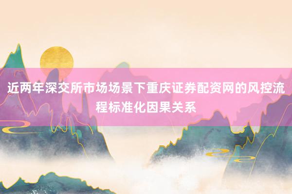 近两年深交所市场场景下重庆证券配资网的风控流程标准化因果关系