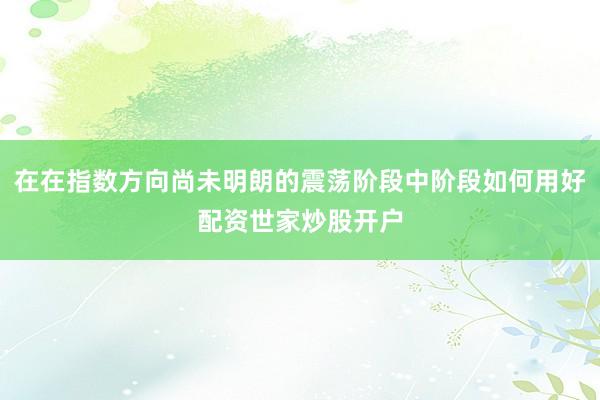 在在指数方向尚未明朗的震荡阶段中阶段如何用好配资世家炒股开户