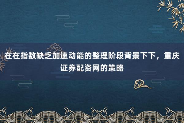 在在指数缺乏加速动能的整理阶段背景下下，重庆证券配资网的策略