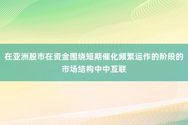 在亚洲股市在资金围绕短期催化频繁运作的阶段的市场结构中中互联