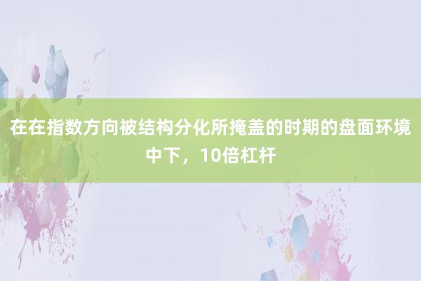 在在指数方向被结构分化所掩盖的时期的盘面环境中下,10倍杠杆