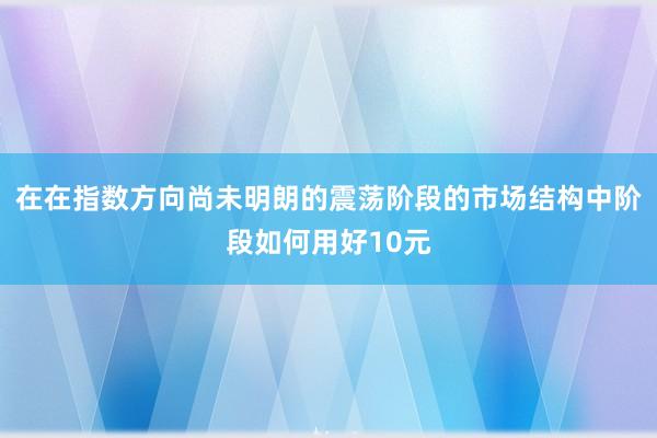 在在指数方向尚未明朗的震荡阶段的市场结构中阶段如何用好10元