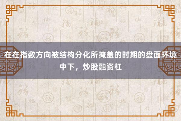 在在指数方向被结构分化所掩盖的时期的盘面环境中下,炒股融资杠