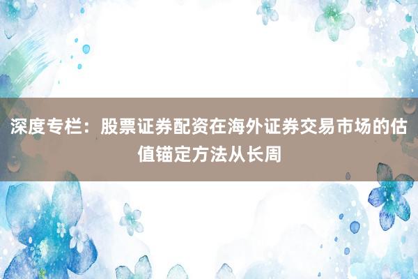 深度专栏：股票证券配资在海外证券交易市场的估值锚定方法从长周