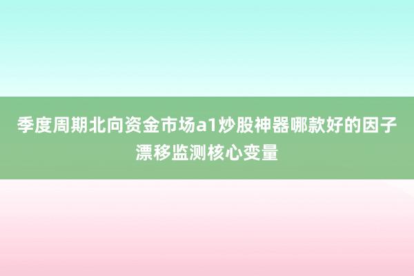 季度周期北向资金市场a1炒股神器哪款好的因子漂移监测核心变量