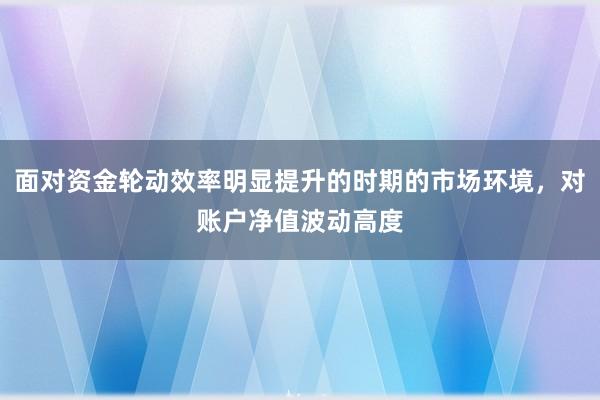 面对资金轮动效率明显提升的时期的市场环境，对账户净值波动高度