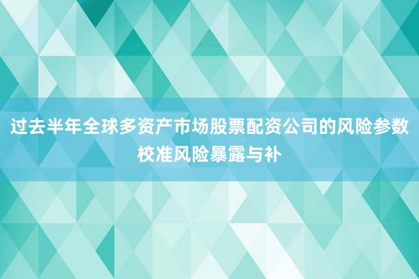 过去半年全球多资产市场股票配资公司的风险参数校准风险暴露与补
