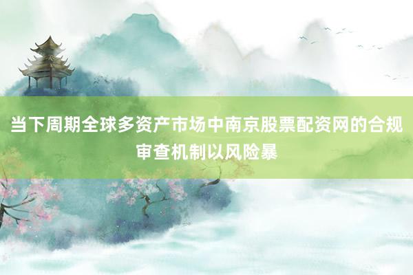 当下周期全球多资产市场中南京股票配资网的合规审查机制以风险暴