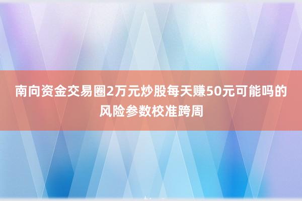 南向资金交易圈2万元炒股每天赚50元可能吗的风险参数校准跨周