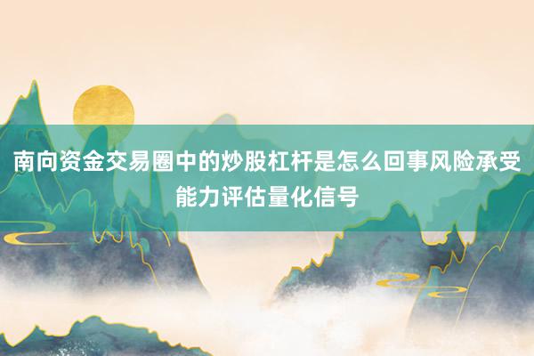 南向资金交易圈中的炒股杠杆是怎么回事风险承受能力评估量化信号