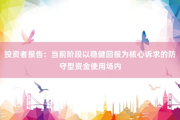 投资者报告：当前阶段以稳健回报为核心诉求的防守型资金使用场内