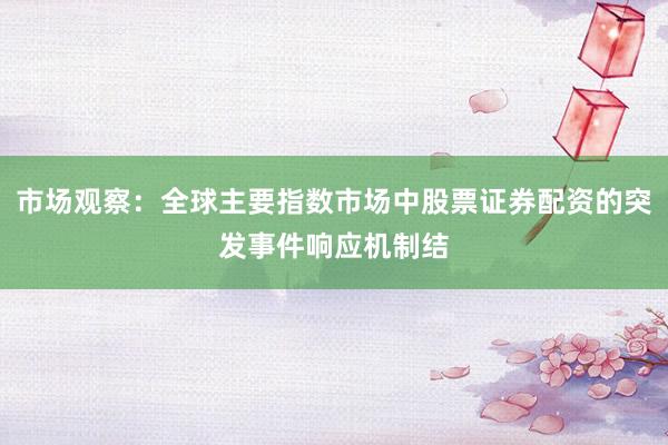 市场观察：全球主要指数市场中股票证券配资的突发事件响应机制结