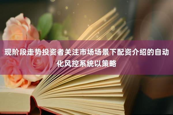 现阶段走势投资者关注市场场景下配资介绍的自动化风控系统以策略