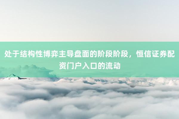 处于结构性博弈主导盘面的阶段阶段，恒信证券配资门户入口的流动