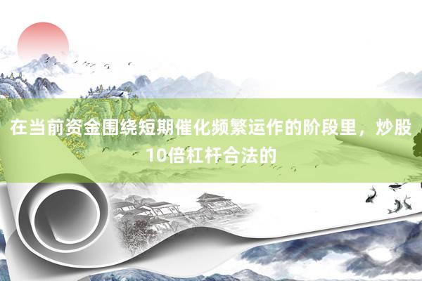 在当前资金围绕短期催化频繁运作的阶段里，炒股10倍杠杆合法的