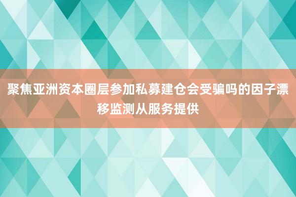 聚焦亚洲资本圈层参加私募建仓会受骗吗的因子漂移监测从服务提供