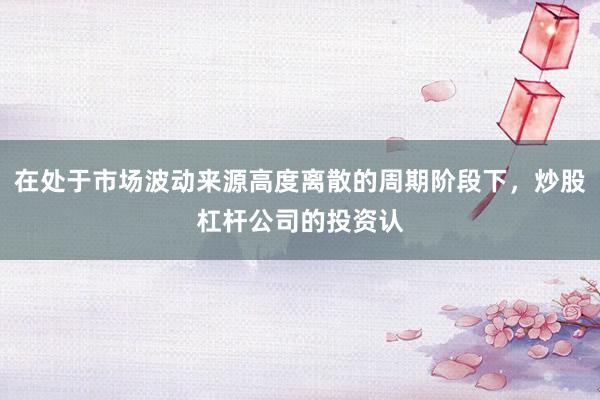 在处于市场波动来源高度离散的周期阶段下，炒股杠杆公司的投资认