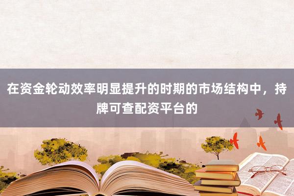 在资金轮动效率明显提升的时期的市场结构中，持牌可查配资平台的