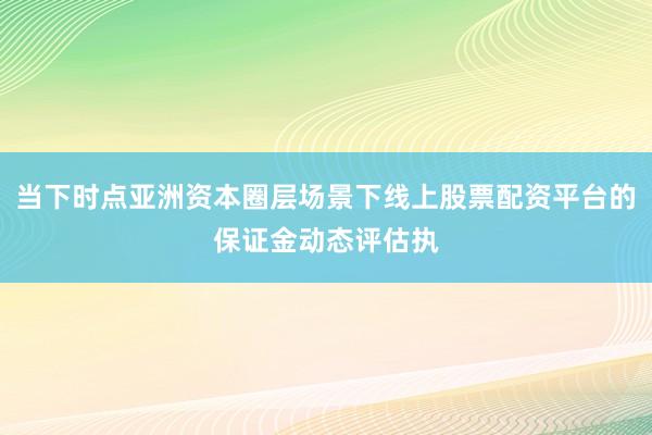 当下时点亚洲资本圈层场景下线上股票配资平台的保证金动态评估执