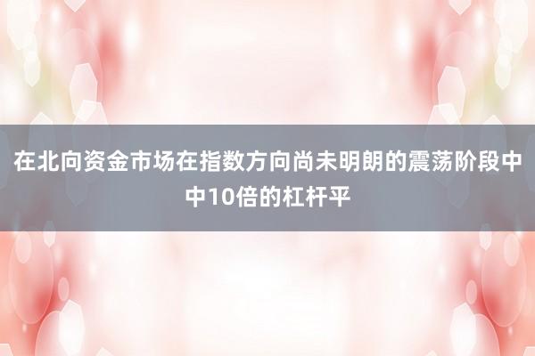 在北向资金市场在指数方向尚未明朗的震荡阶段中中10倍的杠杆平