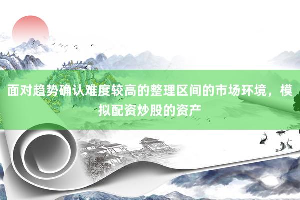 面对趋势确认难度较高的整理区间的市场环境，模拟配资炒股的资产