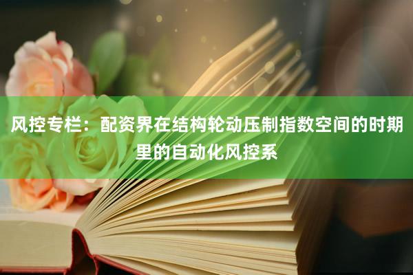 风控专栏：配资界在结构轮动压制指数空间的时期里的自动化风控系