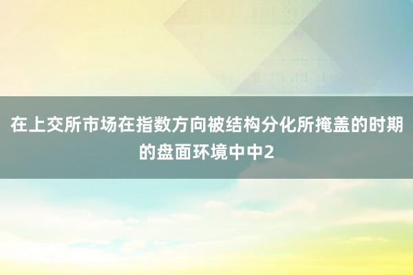 在上交所市场在指数方向被结构分化所掩盖的时期的盘面环境中中2