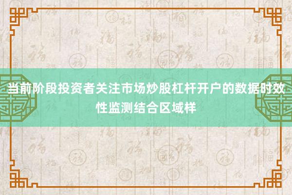 当前阶段投资者关注市场炒股杠杆开户的数据时效性监测结合区域样
