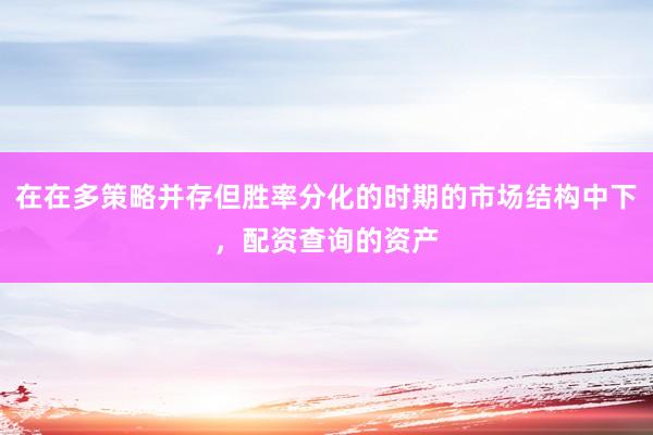 在在多策略并存但胜率分化的时期的市场结构中下，配资查询的资产