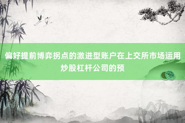 偏好提前博弈拐点的激进型账户在上交所市场运用炒股杠杆公司的预