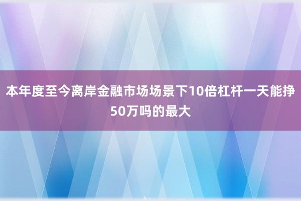 本年度至今离岸金融市场场景下10倍杠杆一天能挣50万吗的最大